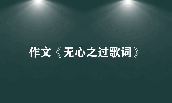 作文《无心之过歌词》