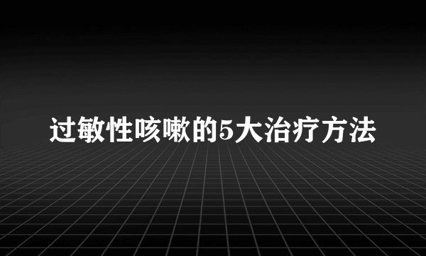 过敏性咳嗽的5大治疗方法