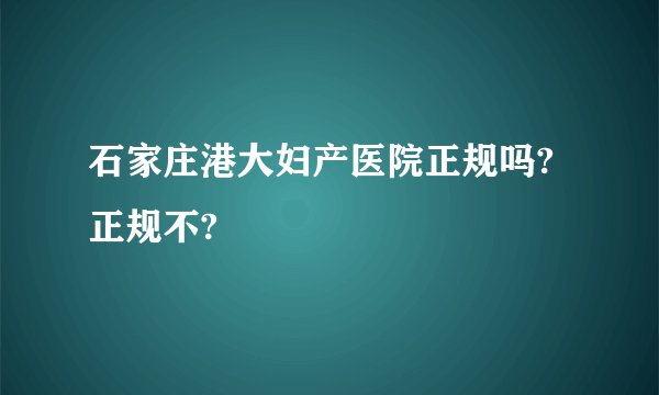 石家庄港大妇产医院正规吗?正规不?