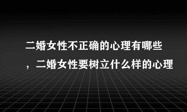二婚女性不正确的心理有哪些,二婚女性要树立什么样的心理
