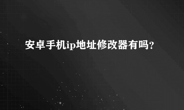 安卓手机ip地址修改器有吗？