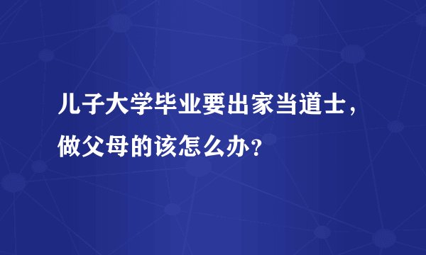 儿子大学毕业要出家当道士,做父母的该怎么办?