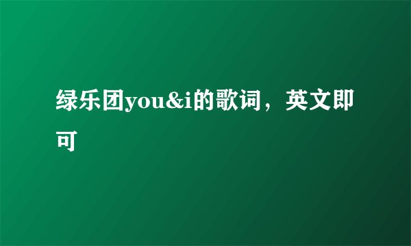 绿乐团you&i的歌词，英文即可