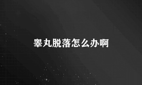 睾丸脱落怎么办啊