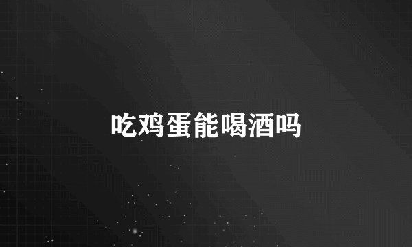 吃鸡蛋能喝酒吗