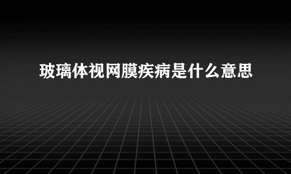 玻璃体视网膜疾病是什么意思