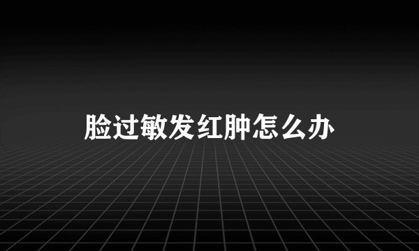 脸过敏发红肿怎么办
