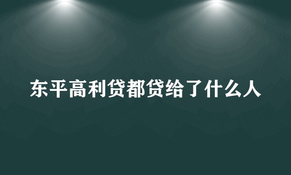 东平高利贷都贷给了什么人
