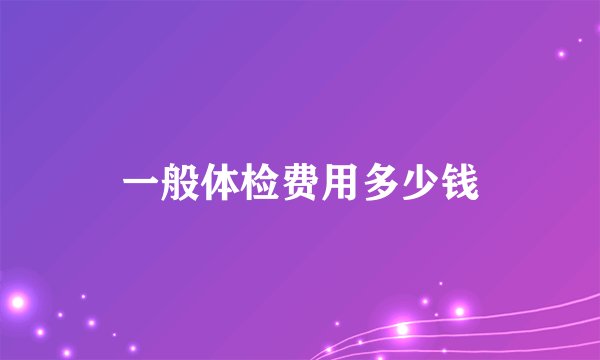一般体检费用多少钱