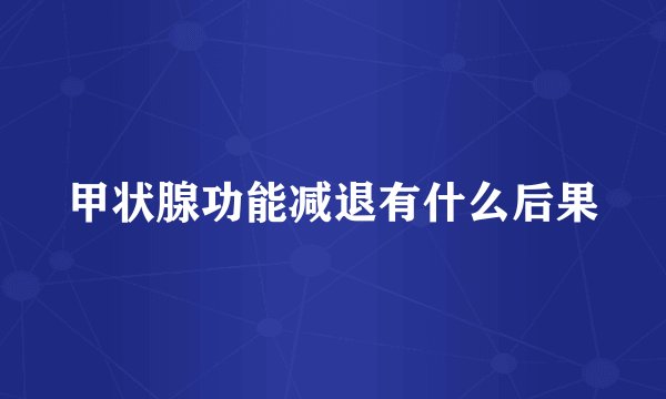 甲状腺功能减退有什么后果