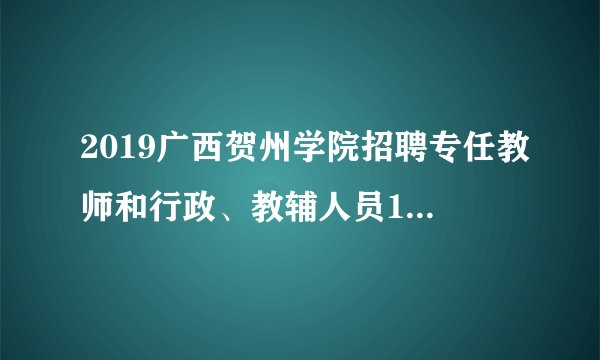 2019广西贺州学院招聘专任教师和行政、教辅人员121人公告