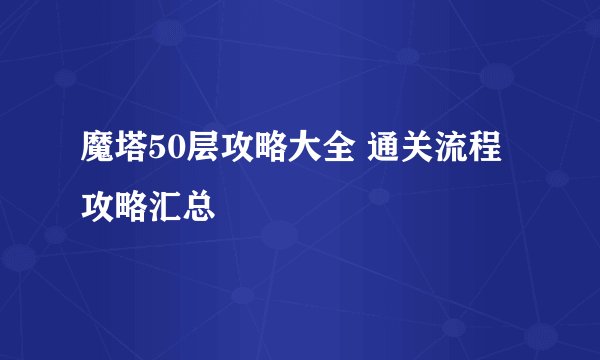 魔塔50层攻略大全 通关流程攻略汇总