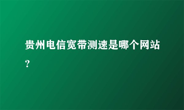 贵州电信宽带测速是哪个网站？