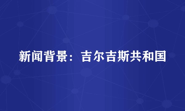 新闻背景：吉尔吉斯共和国