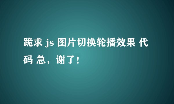 跪求 js 图片切换轮播效果 代码 急，谢了！