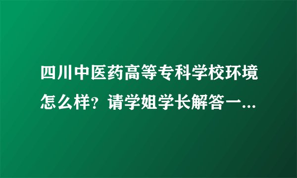 四川中医药高等专科学校环境怎么样?请学姐学长解答一下,谢谢?