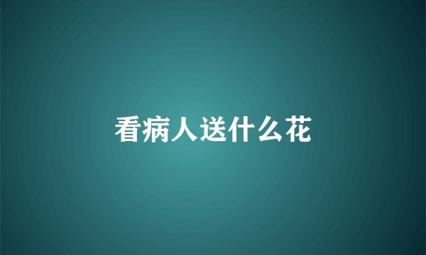 看病人送什么花