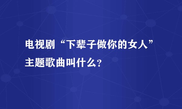 电视剧“下辈子做你的女人”主题歌曲叫什么？