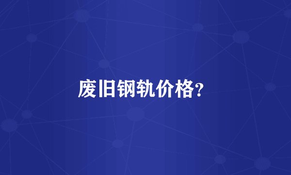 废旧钢轨价格？