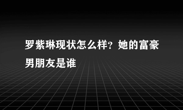罗紫琳现状怎么样？她的富豪男朋友是谁