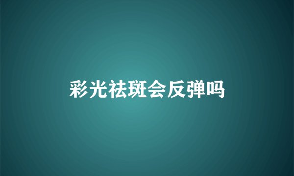 彩光祛斑会反弹吗