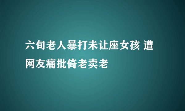 六旬老人暴打未让座女孩 遭网友痛批倚老卖老
