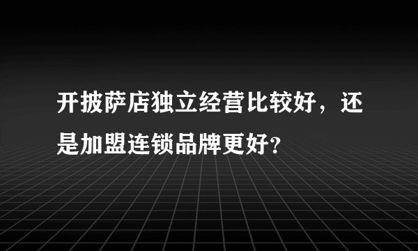 开披萨店独立经营比较好，还是加盟连锁品牌更好？