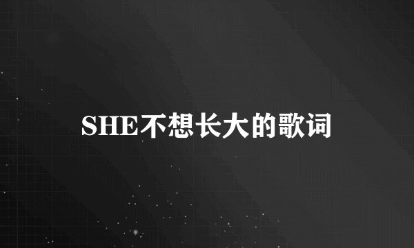 SHE不想长大的歌词