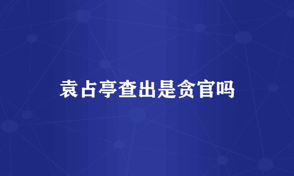 袁占亭查出是贪官吗