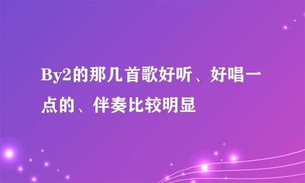 By2的那几首歌好听、好唱一点的、伴奏比较明显