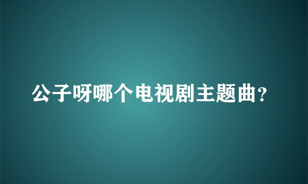 公子呀哪个电视剧主题曲？