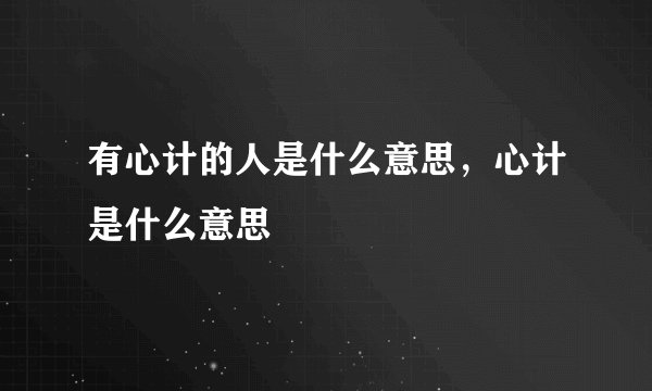 有心计的人是什么意思，心计是什么意思