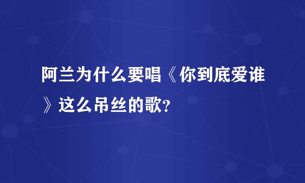 阿兰为什么要唱《你到底爱谁》这么吊丝的歌？