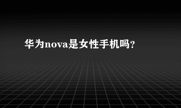 华为nova是女性手机吗？