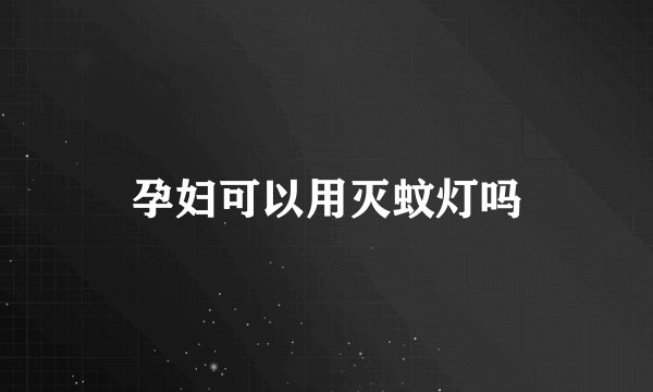 孕妇可以用灭蚊灯吗
