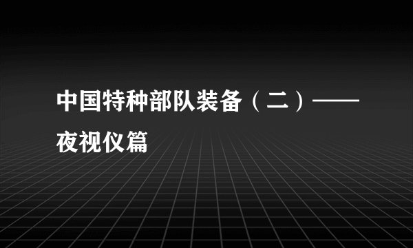 中国特种部队装备（二）——夜视仪篇