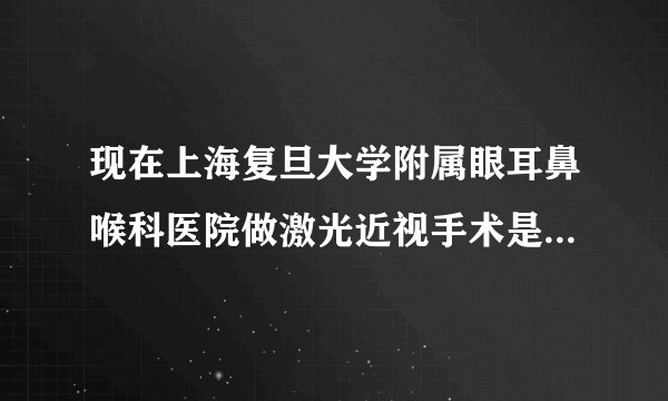 现在上海复旦大学附属眼耳鼻喉科医院做激光近视手术是...