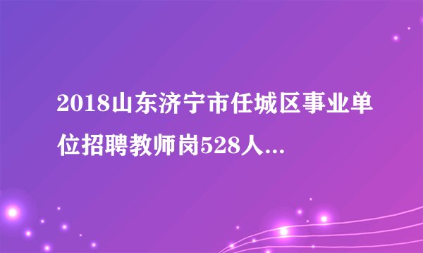 2018山东济宁市任城区事业单位招聘教师岗528人报名入口