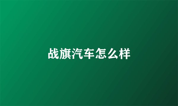 战旗汽车怎么样