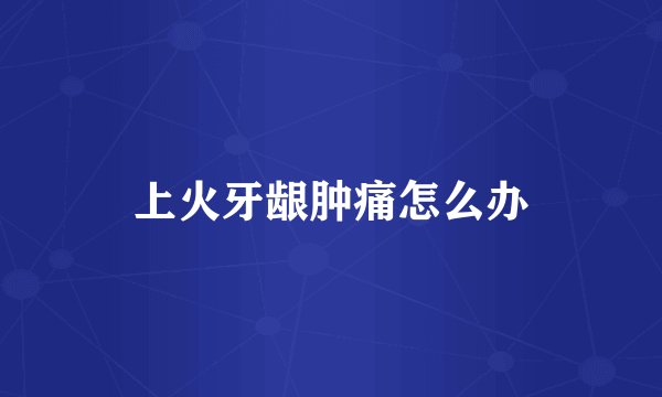 上火牙龈肿痛怎么办