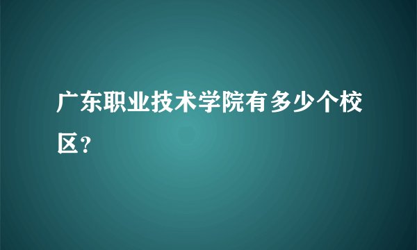 广东职业技术学院有多少个校区？