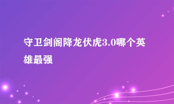 守卫剑阁降龙伏虎3.0哪个英雄最强