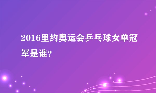 2016里约奥运会乒乓球女单冠军是谁？