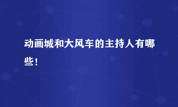 动画城和大风车的主持人有哪些！