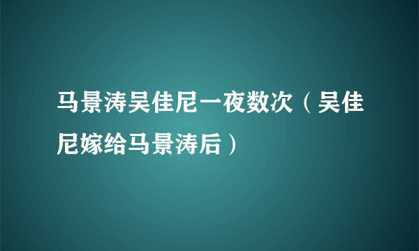马景涛吴佳尼一夜数次（吴佳尼嫁给马景涛后）