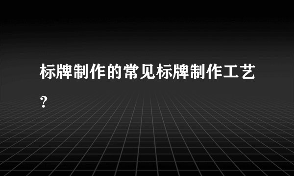 标牌制作的常见标牌制作工艺？