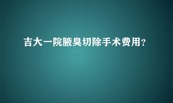 吉大一院腋臭切除手术费用？
