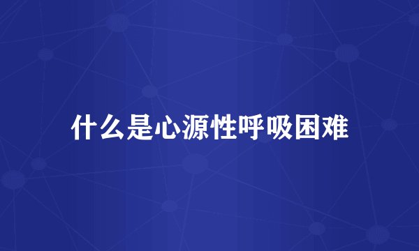 什么是心源性呼吸困难