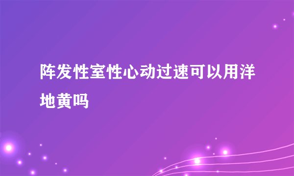 阵发性室性心动过速可以用洋地黄吗