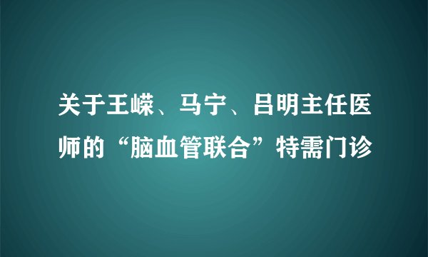 关于王嵘、马宁、吕明主任医师的“脑血管联合”特需门诊